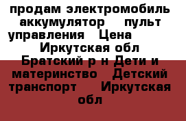 продам электромобиль аккумулятор 6v пульт управления › Цена ­ 2 000 - Иркутская обл., Братский р-н Дети и материнство » Детский транспорт   . Иркутская обл.